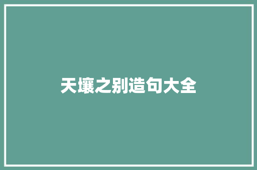 天壤之别造句大全 知识百科