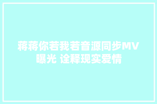 蒋蒋你若我若音源同步MV曝光 诠释现实爱情