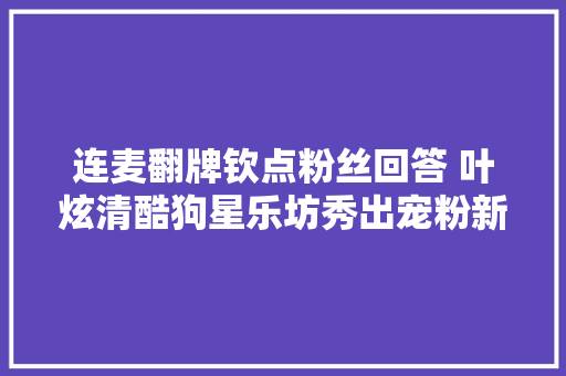 连麦翻牌钦点粉丝回答 叶炫清酷狗星乐坊秀出宠粉新境界