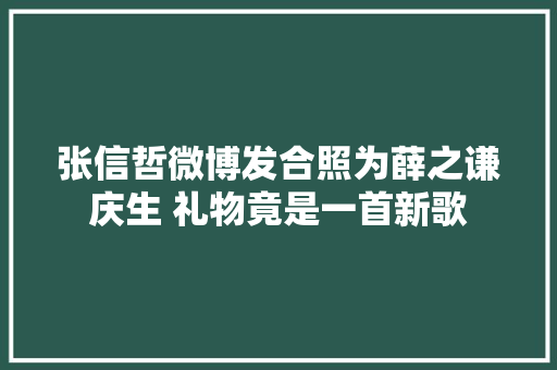 张信哲微博发合照为薛之谦庆生 礼物竟是一首新歌