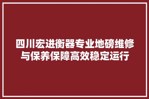 四川宏进衡器专业地磅维修与保养保障高效稳定运行