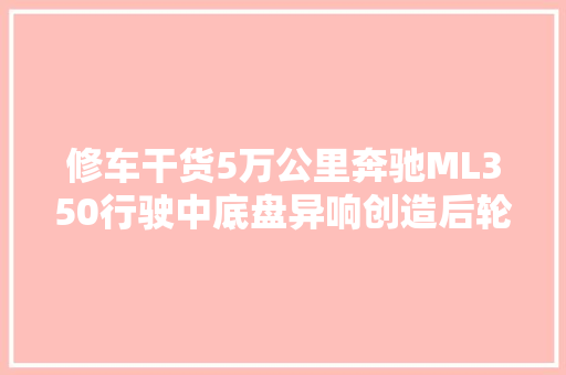 修车干货5万公里奔驰ML350行驶中底盘异响创造后轮轴承损坏