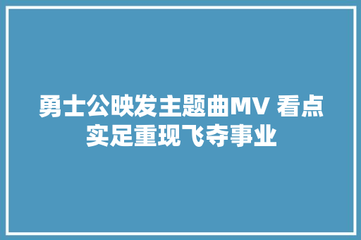 勇士公映发主题曲MV 看点实足重现飞夺事业