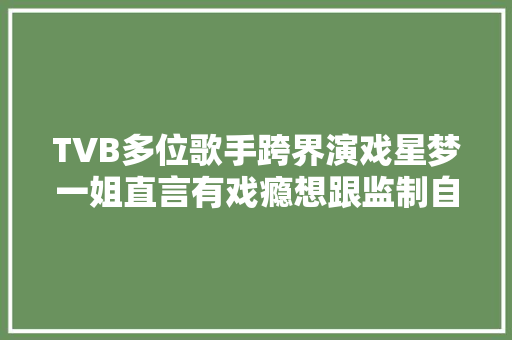 TVB多位歌手跨界演戏星梦一姐直言有戏瘾想跟监制自荐拍剧