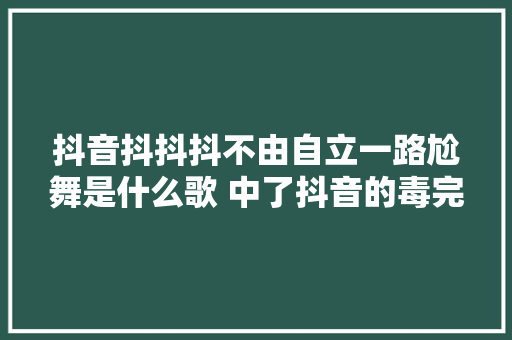 抖音抖抖抖不由自立一路尬舞是什么歌 中了抖音的毒完整歌词 休闲娱乐