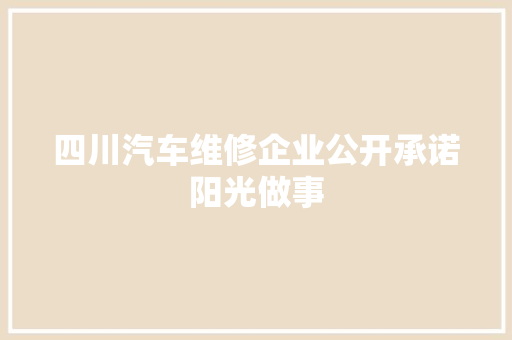 四川汽车维修企业公开承诺阳光做事 汽车知识