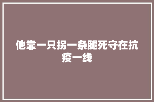 他靠一只拐一条腿死守在抗疫一线