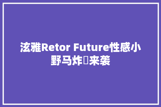 泫雅Retor Future性感小野马炸屛来袭
