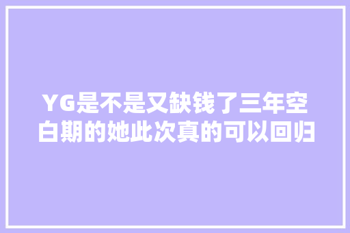 YG是不是又缺钱了三年空白期的她此次真的可以回归了吗