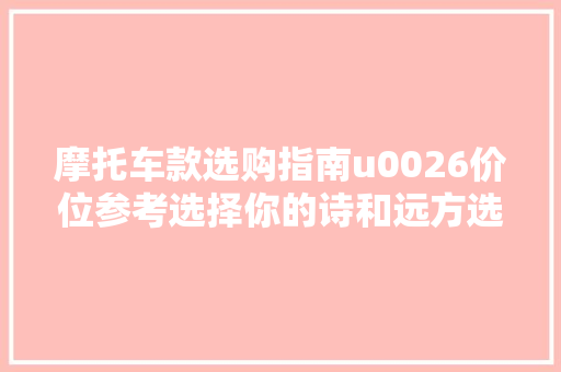 摩托车款选购指南u0026价位参考选择你的诗和远方选一个好摩托