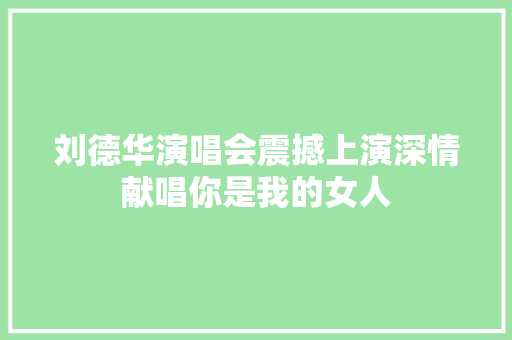 刘德华演唱会震撼上演深情献唱你是我的女人