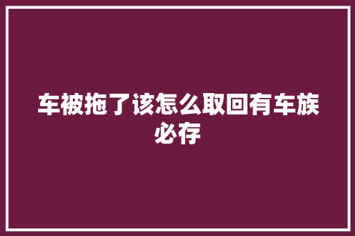 车被拖了该怎么取回有车族必存