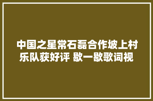 中国之星常石磊合作坡上村乐队获好评 歇一歇歌词视频试听
