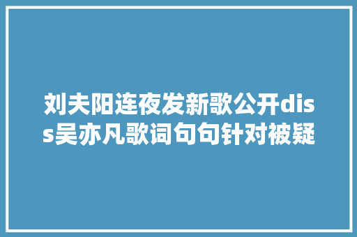 刘夫阳连夜发新歌公开diss吴亦凡歌词句句针对被疑蹭热度