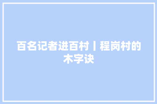 百名记者进百村丨程岗村的木字诀