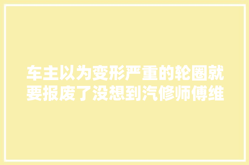 车主以为变形严重的轮圈就要报废了没想到汽修师傅维修好了
