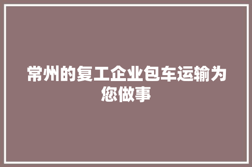 常州的复工企业包车运输为您做事