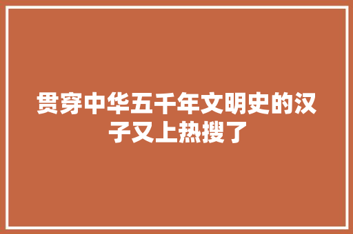贯穿中华五千年文明史的汉子又上热搜了