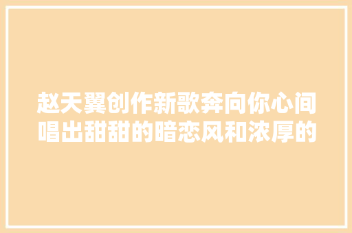 赵天翼创作新歌奔向你心间唱出甜甜的暗恋风和浓厚的少年感