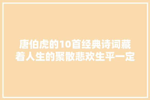 唐伯虎的10首经典诗词藏着人生的聚散悲欢生平一定要读一次