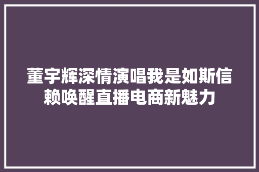 董宇辉深情演唱我是如斯信赖唤醒直播电商新魅力