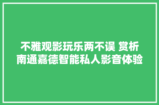不雅观影玩乐两不误 赏析南通嘉德智能私人影音体验中央