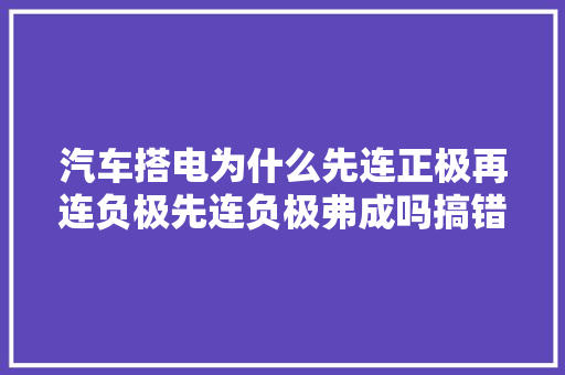 汽车搭电为什么先连正极再连负极先连负极弗成吗搞错很伤电瓶