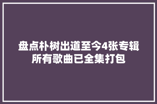 盘点朴树出道至今4张专辑所有歌曲已全集打包