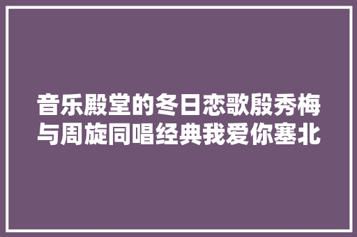音乐殿堂的冬日恋歌殷秀梅与周旋同唱经典我爱你塞北的雪