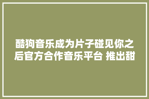 酷狗音乐成为片子碰见你之后官方合作音乐平台 推出甜蜜推广曲