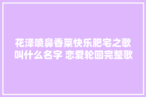 花泽喷鼻香菜快乐肥宅之歌叫什么名字 恋爱轮回完整歌词翻译