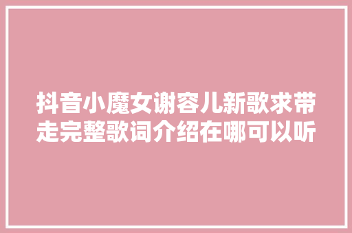 抖音小魔女谢容儿新歌求带走完整歌词介绍在哪可以听