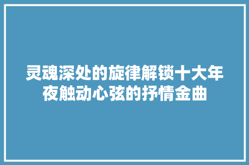 灵魂深处的旋律解锁十大年夜触动心弦的抒情金曲