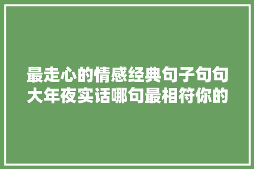 最走心的情感经典句子句句大年夜实话哪句最相符你的心情