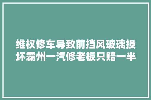 维权修车导致前挡风玻璃损坏霸州一汽修老板只赔一半钱 汽车知识
