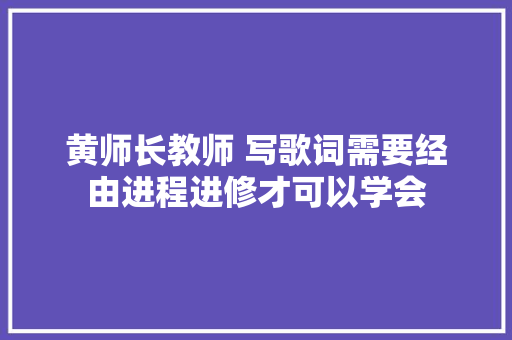 黄师长教师 写歌词需要经由进程进修才可以学会