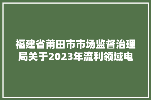 福建省莆田市市场监督治理局关于2023年流利领域电动自行车及相关配件产品类商品格量抽检结果公示