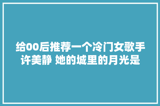 给00后推荐一个冷门女歌手许美静 她的城里的月光是真好听