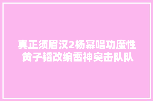 真正须眉汉2杨幂唱功魔性 黄子韬改编雷神突击队队歌雷神出击歌词 休闲娱乐