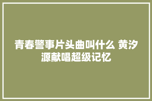 青春警事片头曲叫什么 黄汐源献唱超级记忆