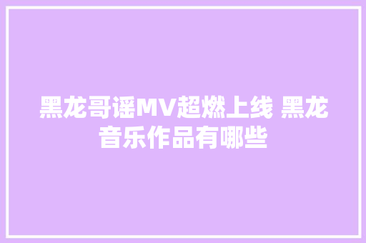 黑龙哥谣MV超燃上线 黑龙音乐作品有哪些