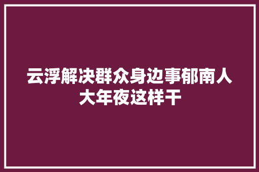 云浮解决群众身边事郁南人大年夜这样干