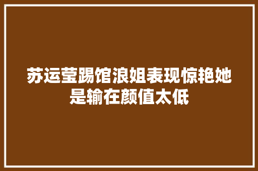 苏运莹踢馆浪姐表现惊艳她是输在颜值太低