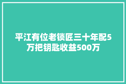 平江有位老锁匠三十年配5万把钥匙收益500万