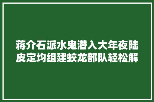 蒋介石派水鬼潜入大年夜陆皮定均组建蛟龙部队轻松解决