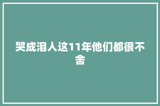哭成泪人这11年他们都很不舍