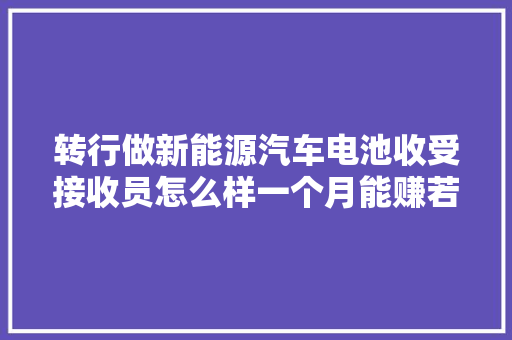 转行做新能源汽车电池收受接收员怎么样一个月能赚若干钱