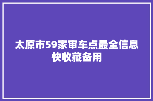 太原市59家审车点最全信息快收藏备用