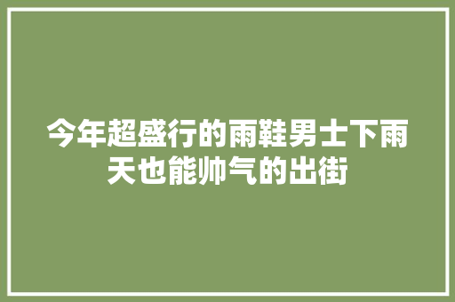 今年超盛行的雨鞋男士下雨天也能帅气的出街