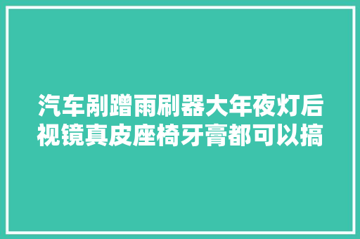汽车剐蹭雨刷器大年夜灯后视镜真皮座椅牙膏都可以搞定